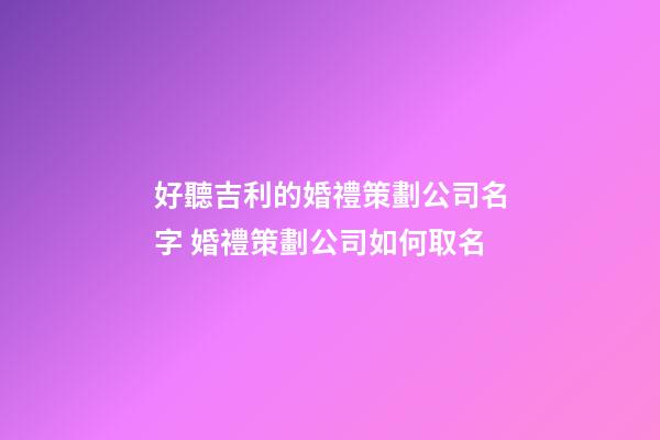 好聽吉利的婚禮策劃公司名字 婚禮策劃公司如何取名-第1張-公司起名-玄機派